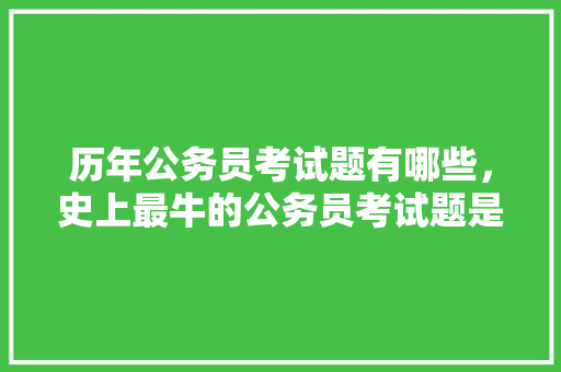 历年公务员考试题有哪些，史上最牛的公务员考试题是什么 专业填报