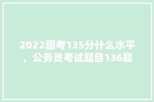 2022国考135分什么水平，公务员考试题目136题 建筑考试
