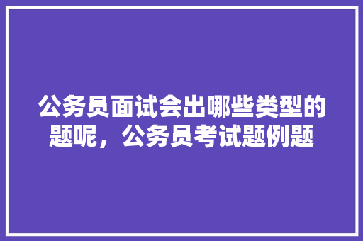 公务员面试会出哪些类型的题呢，公务员考试题例题 专业填报