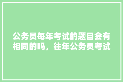 公务员每年考试的题目会有相同的吗，往年公务员考试题目及答案 公考知识