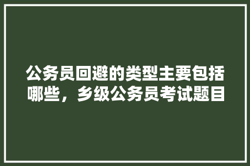 公务员回避的类型主要包括哪些，乡级公务员考试题目及答案 教育科普