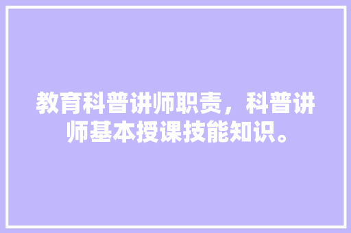 教育科普讲师职责，科普讲师基本授课技能知识。 教育科普