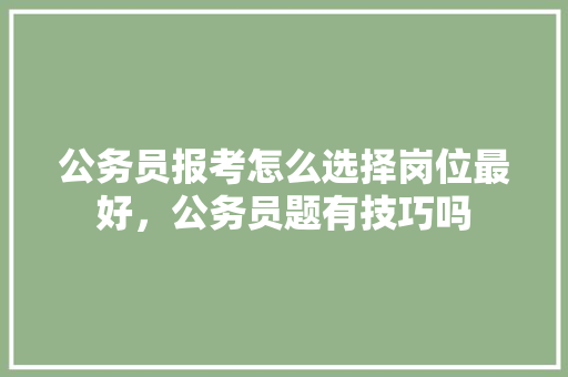 公务员报考怎么选择岗位最好，公务员题有技巧吗 公考知识