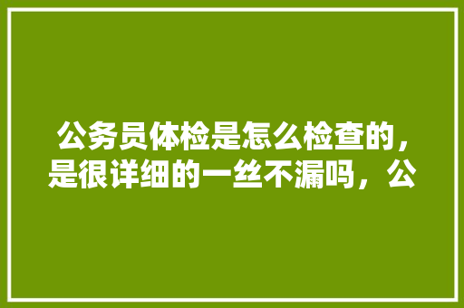 公务员体检是怎么检查的，是很详细的一丝不漏吗，公务员试题20米长管子 专业填报