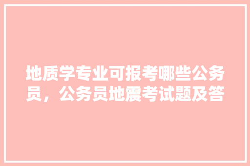 地质学专业可报考哪些公务员，公务员地震考试题及答案 公考知识