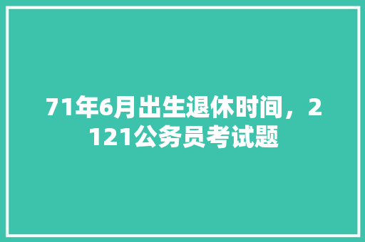 71年6月出生退休时间，2121公务员考试题 大学排名