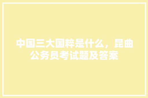 中国三大国粹是什么，昆曲公务员考试题及答案 建筑考试