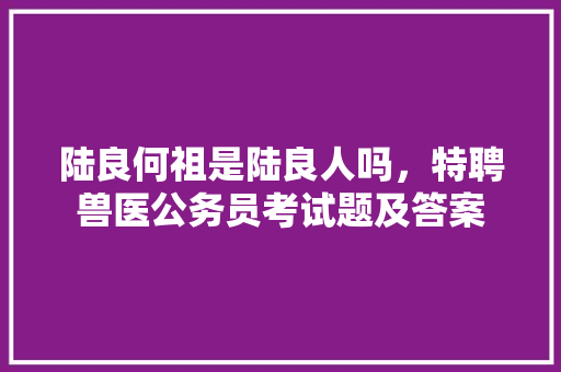 陆良何祖是陆良人吗，特聘兽医公务员考试题及答案 教育科普