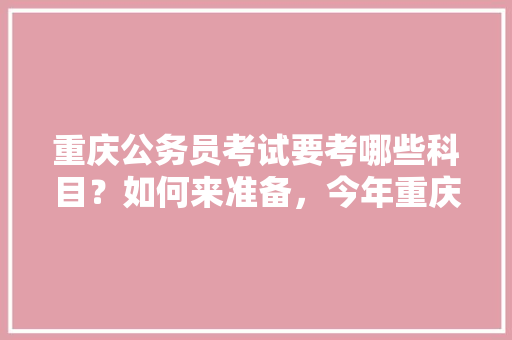 重庆公务员考试要考哪些科目？如何来准备，今年重庆公务员考试题目 教育科普