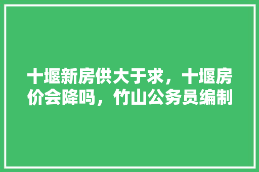 十堰新房供大于求，十堰房价会降吗，竹山公务员编制考试题目及答案 教育科普