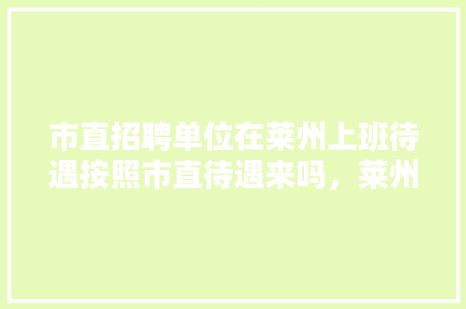 市直招聘单位在莱州上班待遇按照市直待遇来吗，莱州公务员考试题及答案 专业填报