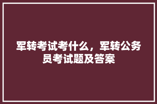 军转考试考什么，军转公务员考试题及答案 专业填报