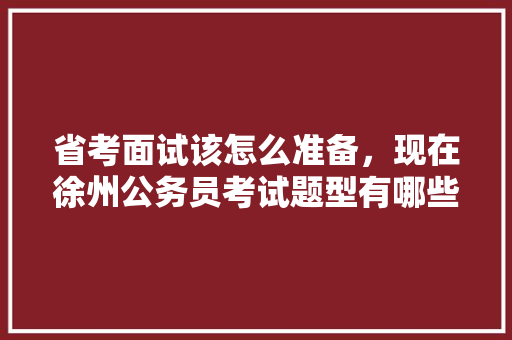 省考面试该怎么准备，现在徐州公务员考试题型有哪些 教育科普