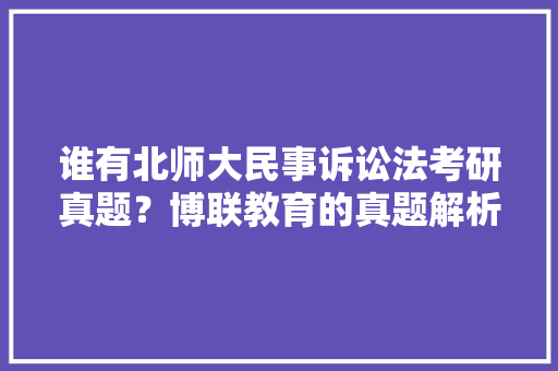 谁有北师大民事诉讼法考研真题？博联教育的真题解析谁用过？博联教育靠谱吗，公务员民事考试题目及答案