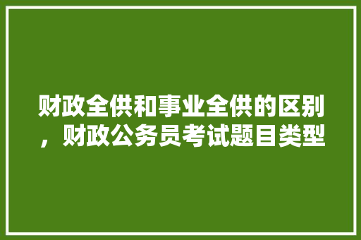 财政全供和事业全供的区别，财政公务员考试题目类型有哪些 建筑考试