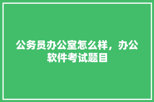 公务员办公室怎么样，办公软件考试题目 公考知识