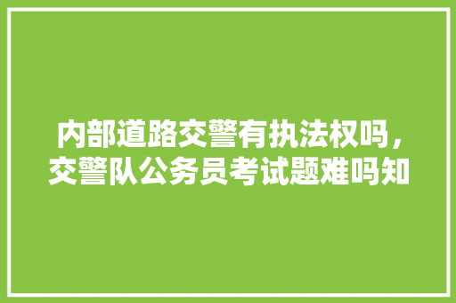 内部道路交警有执法权吗，交警队公务员考试题难吗知乎