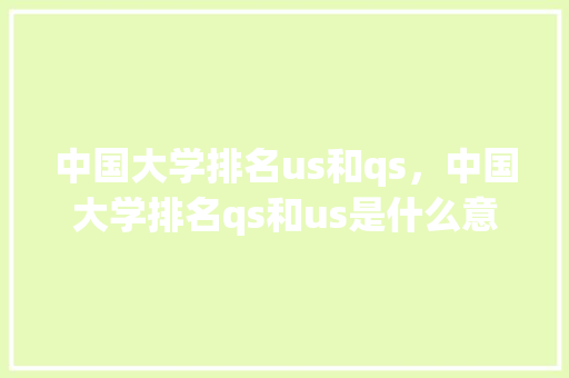 中国大学排名us和qs，中国大学排名qs和us是什么意思。 大学排名