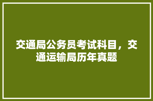 交通局公务员考试科目，交通运输局历年真题 大学排名