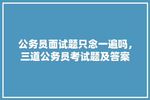 公务员面试题只念一遍吗，三道公务员考试题及答案 建筑考试