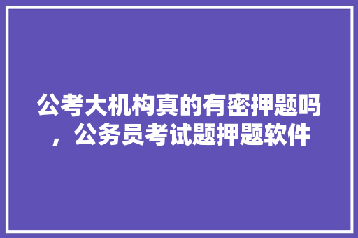 公考大机构真的有密押题吗，公务员考试题押题软件