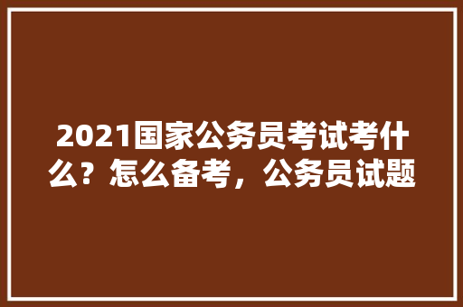 2021国家公务员考试考什么？怎么备考，公务员试题解析视频 公考知识