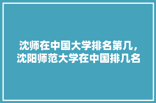 沈师在中国大学排名第几，沈阳师范大学在中国排几名。 大学排名