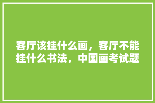 客厅该挂什么画，客厅不能挂什么书法，中国画考试题目 建筑考试
