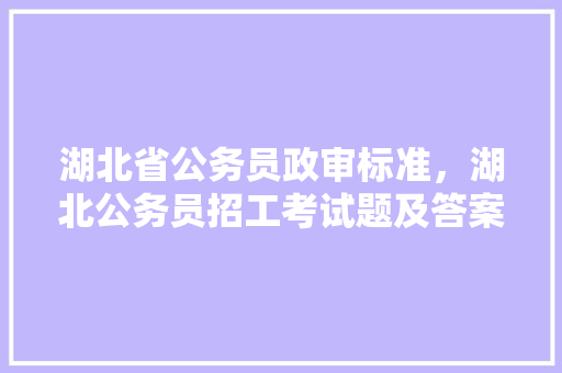 湖北省公务员政审标准，湖北公务员招工考试题及答案 公考知识