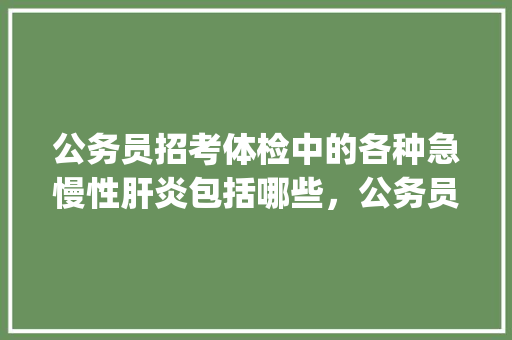 公务员招考体检中的各种急慢性肝炎包括哪些，公务员考试题源手册pdf 专业填报