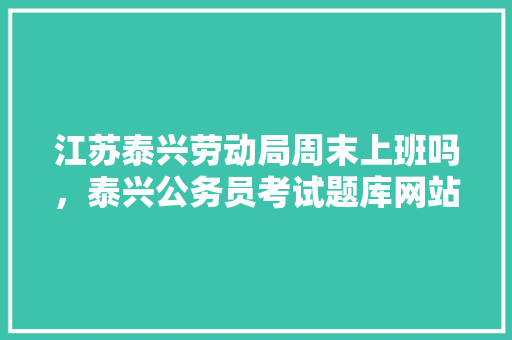 江苏泰兴劳动局周末上班吗，泰兴公务员考试题库网站 专业填报