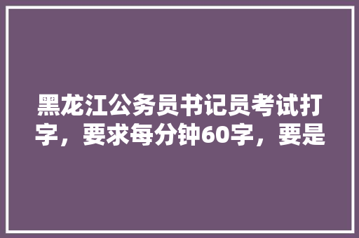 黑龙江公务员书记员考试打字，要求每分钟60字，要是打不上怎么办啊，公务员考试题打字怎么打 公考知识