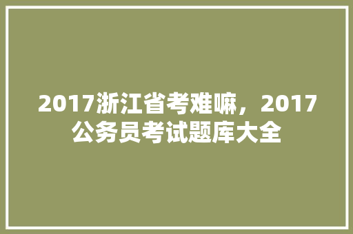 2017浙江省考难嘛，2017公务员考试题库大全 专业填报