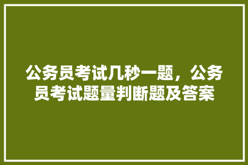 公务员考试几秒一题，公务员考试题量判断题及答案 教育科普