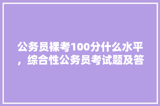 公务员裸考100分什么水平，综合性公务员考试题及答案 大学排名