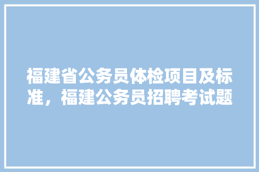 福建省公务员体检项目及标准，福建公务员招聘考试题库 教育科普