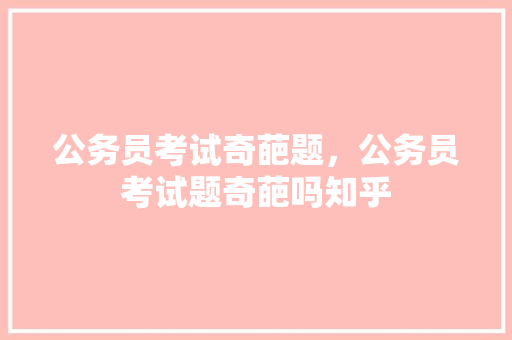 公务员考试奇葩题，公务员考试题奇葩吗知乎
