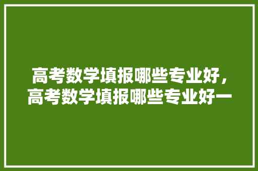 高考数学填报哪些专业好，高考数学填报哪些专业好一点。 专业填报
