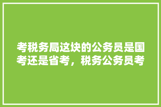 考税务局这块的公务员是国考还是省考，税务公务员考试考些什么内容 专业填报