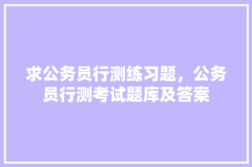 求公务员行测练习题，公务员行测考试题库及答案 教育科普
