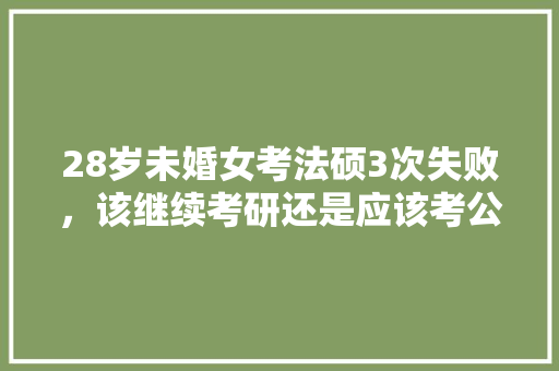 28岁未婚女考法硕3次失败，该继续考研还是应该考公务员，稳定下来，三十而立猜一字答案 专业填报