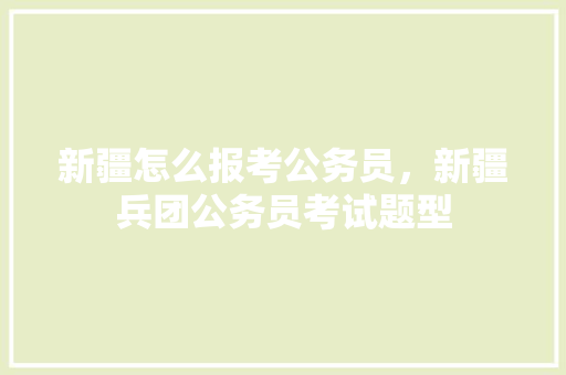 新疆怎么报考公务员，新疆兵团公务员考试题型 专业填报