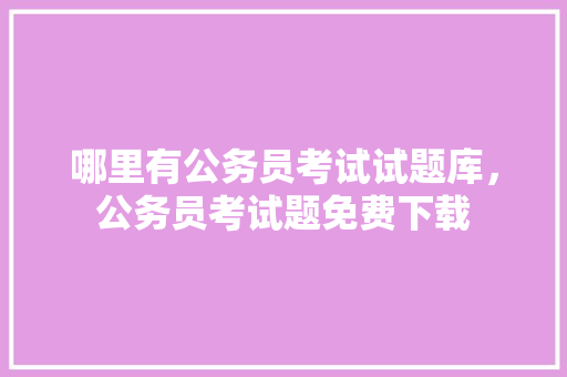 哪里有公务员考试试题库，公务员考试题免费下载 公考知识
