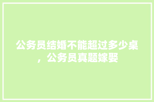 公务员结婚不能超过多少桌，公务员真题嫁娶 大学排名