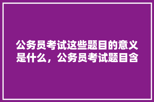 公务员考试这些题目的意义是什么，公务员考试题目含义是什么 大学排名