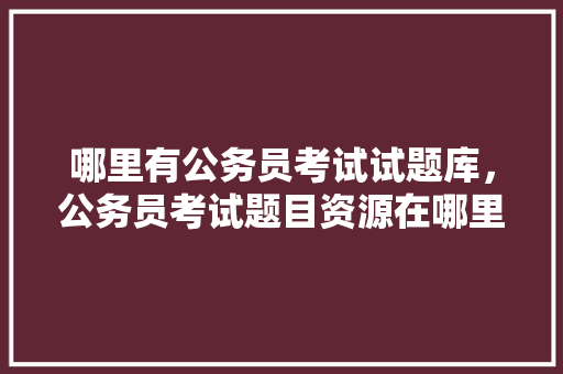 哪里有公务员考试试题库，公务员考试题目资源在哪里找 建筑考试
