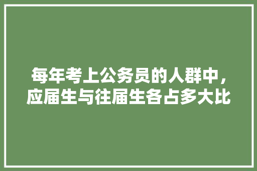 每年考上公务员的人群中，应届生与往届生各占多大比例，应届生公务员考试题库及答案 大学排名