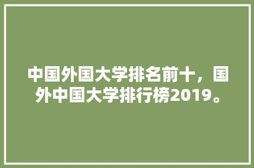 中国外国大学排名前十，国外中国大学排行榜2019。 大学排名