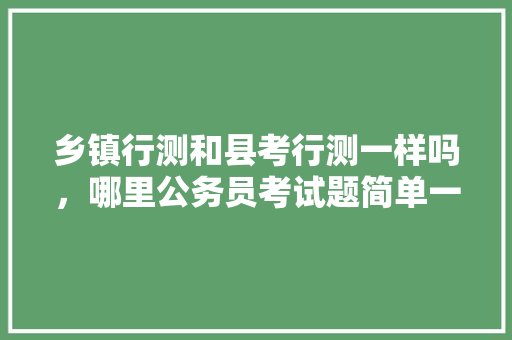 乡镇行测和县考行测一样吗，哪里公务员考试题简单一点 公考知识
