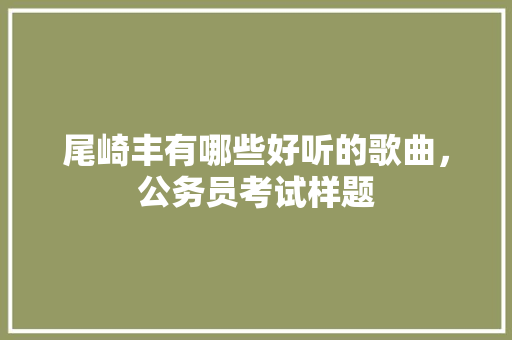 尾崎丰有哪些好听的歌曲，公务员考试样题